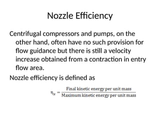 Nozzle Efficiency
Centrifugal compressors and pumps, on the
other hand, often have no such provision for
flow guidance but there is still a velocity
increase obtained from a contraction in entry
flow area.
Nozzle efficiency is defined as
 