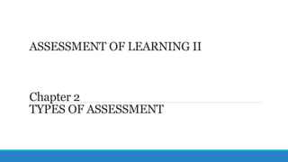 Chapter 2
TYPES OF ASSESSMENT
ASSESSMENT OF LEARNING II
 