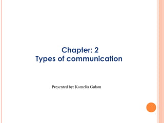 Chapter: 2
Types of communication
Presented by: Kamelia Gulam
 