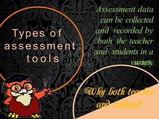 Types o f
a s s es sm e nt
t o o l s
Assessment data
can be collected
and recorded by
both the teacher
and students in a
variety
ways.
 