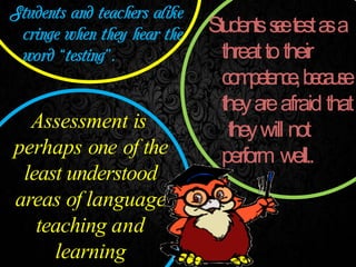 Assessment is
perhaps one of the
least understood
areas of language
teaching and
learning
Studentss
e
etesta
sa
threattotheir
c
o
m
p
e
t
e
n
c
e
,b
e
c
a
u
s
e
theyareafraid that
theywill not
perform well..
 
