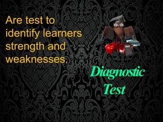 Diagnostic
Test
Are test to
identify learners
strength and
weaknesses.
 