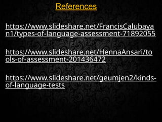 References
https://www.slideshare.net/FrancisCalubaya
n1/types-of-language-assessment-71892055
https://www.slideshare.net/HennaAnsari/to
ols-of-assessment-201436472
https://www.slideshare.net/geumjen2/kinds-
of-language-tests
 
