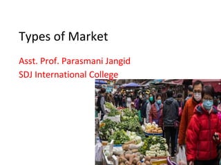 Types of Market
Asst. Prof. Parasmani Jangid
SDJ International College
 