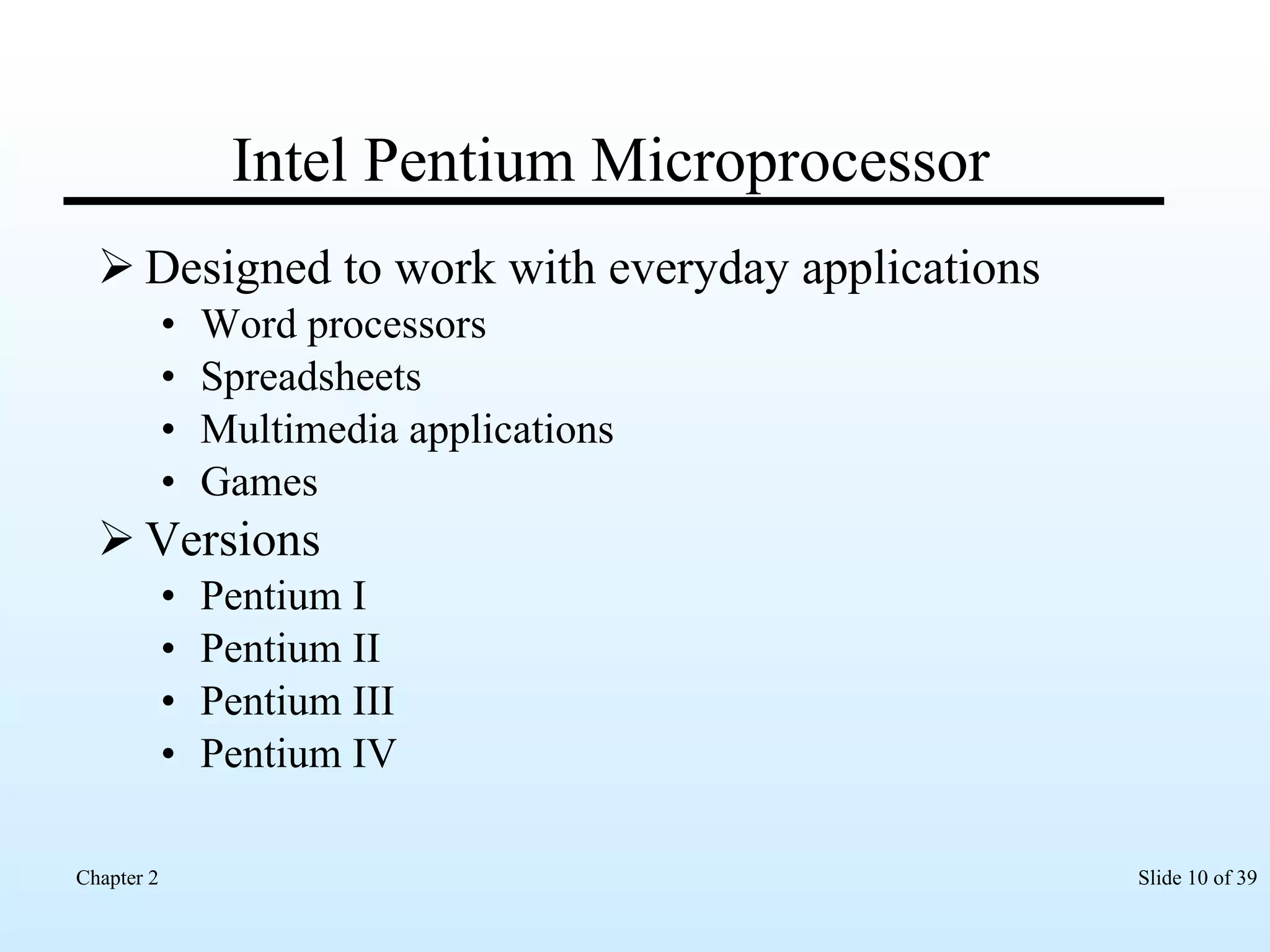 Intel Pentium Microprocessor Designed to work with everyday applications Word processors Spreadsheets Multimedia applications  Games   Versions Pentium I Pentium II Pentium III Pentium IV 