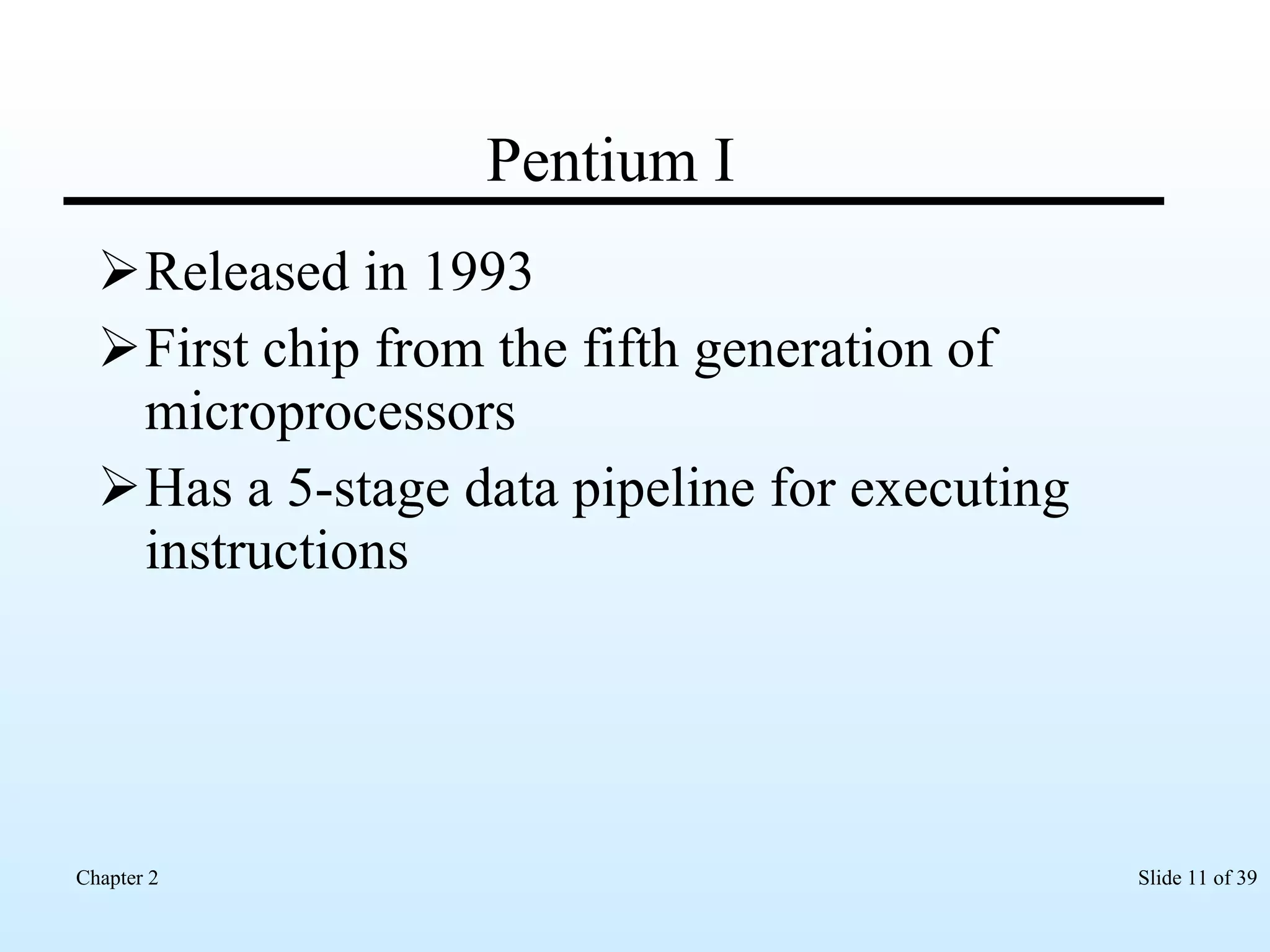 Pentium I Released in 1993 First chip from the fifth generation of microprocessors Has a 5-stage data pipeline for executing instructions  
