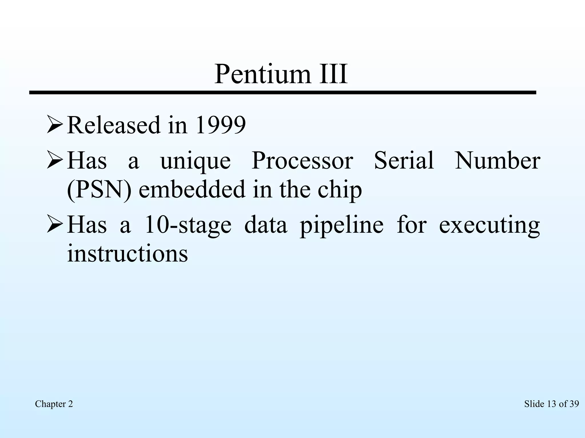 Pentium III Released in 1999 Has a unique Processor Serial Number (PSN) embedded in the chip Has a 10-stage data pipeline for executing instructions 