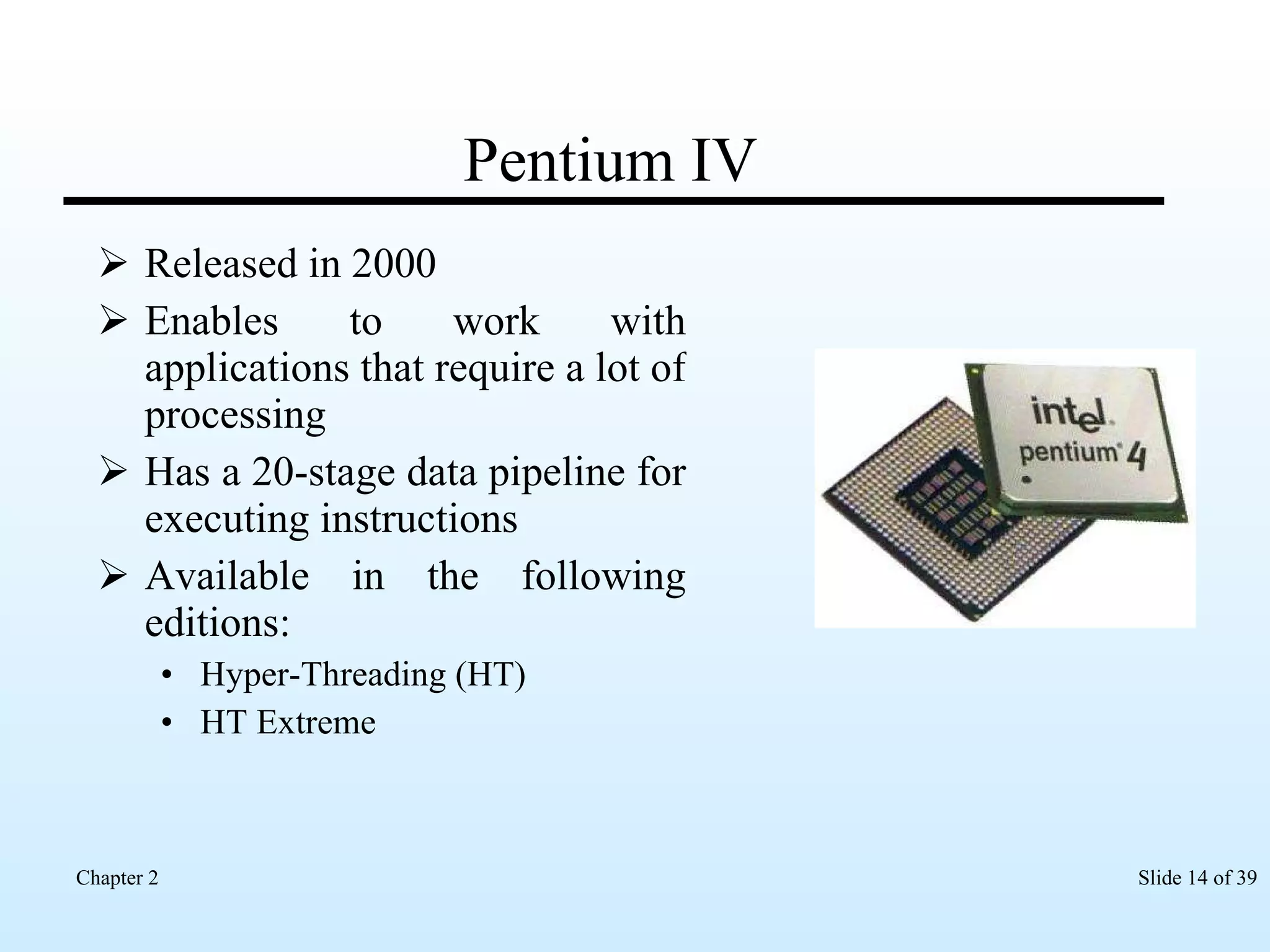 Pentium IV Released in 2000 Enables to work with applications that require a lot of processing  Has a 20-stage data pipeline for executing instructions Available in the following editions: Hyper-Threading (HT)  HT Extreme  