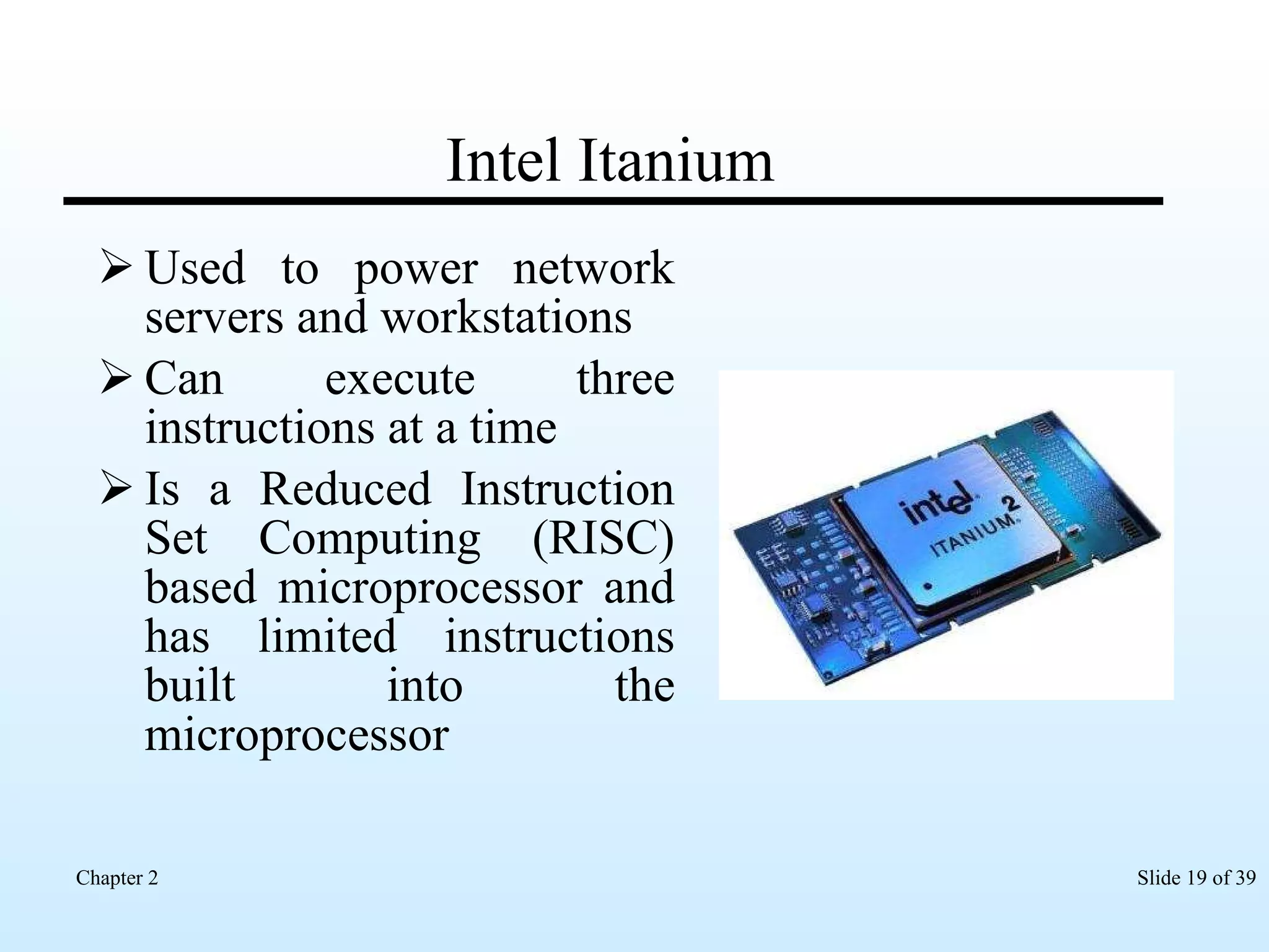 Intel Itanium Used to power network servers and workstations Can execute three instructions at a time Is a Reduced Instruction Set Computing (RISC) based microprocessor and has limited instructions built into the microprocessor 