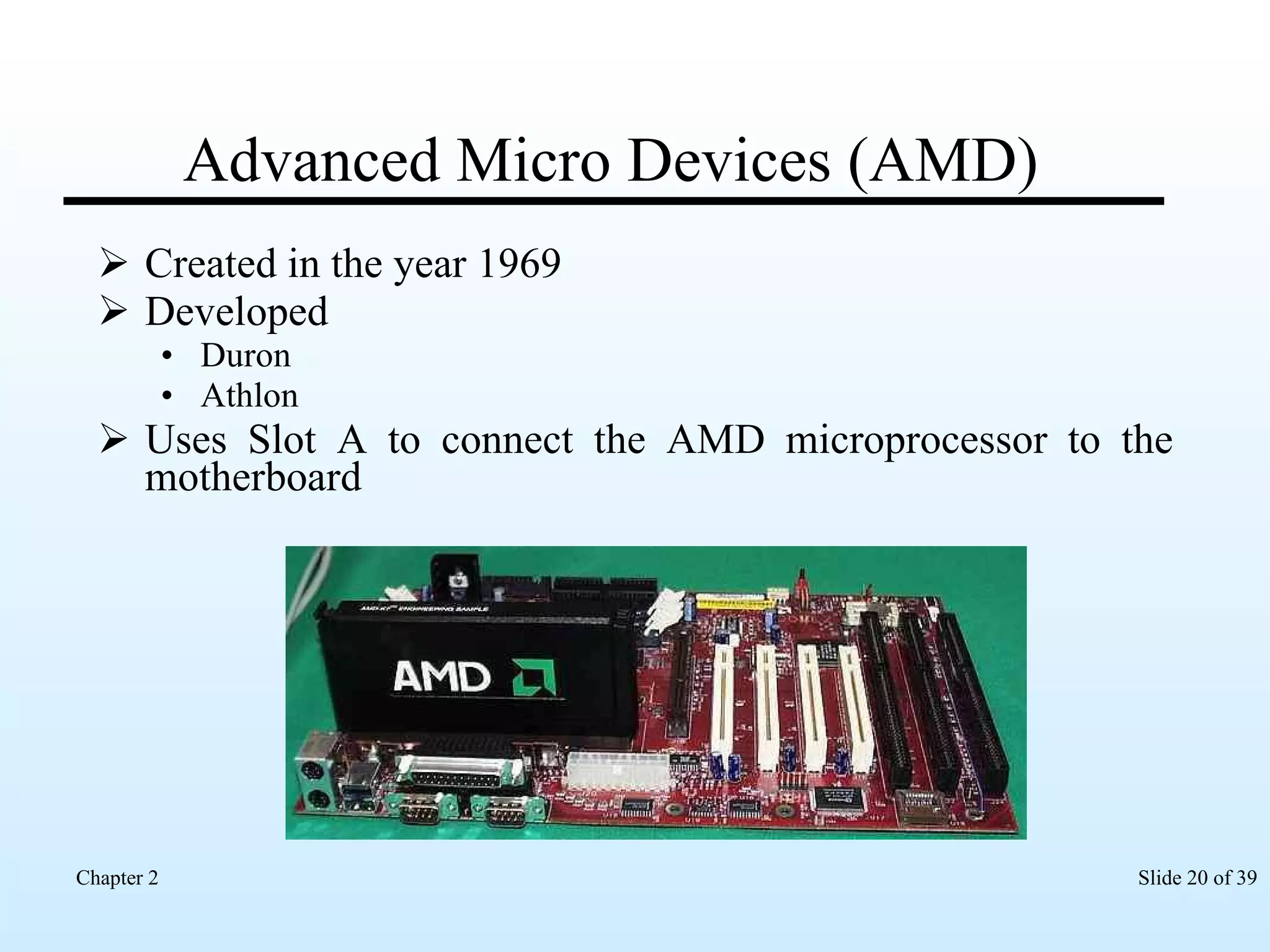 Advanced Micro Devices (AMD) Created in the year 1969 Developed  Duron  Athlon  Uses Slot A to connect the AMD microprocessor to the motherboard 