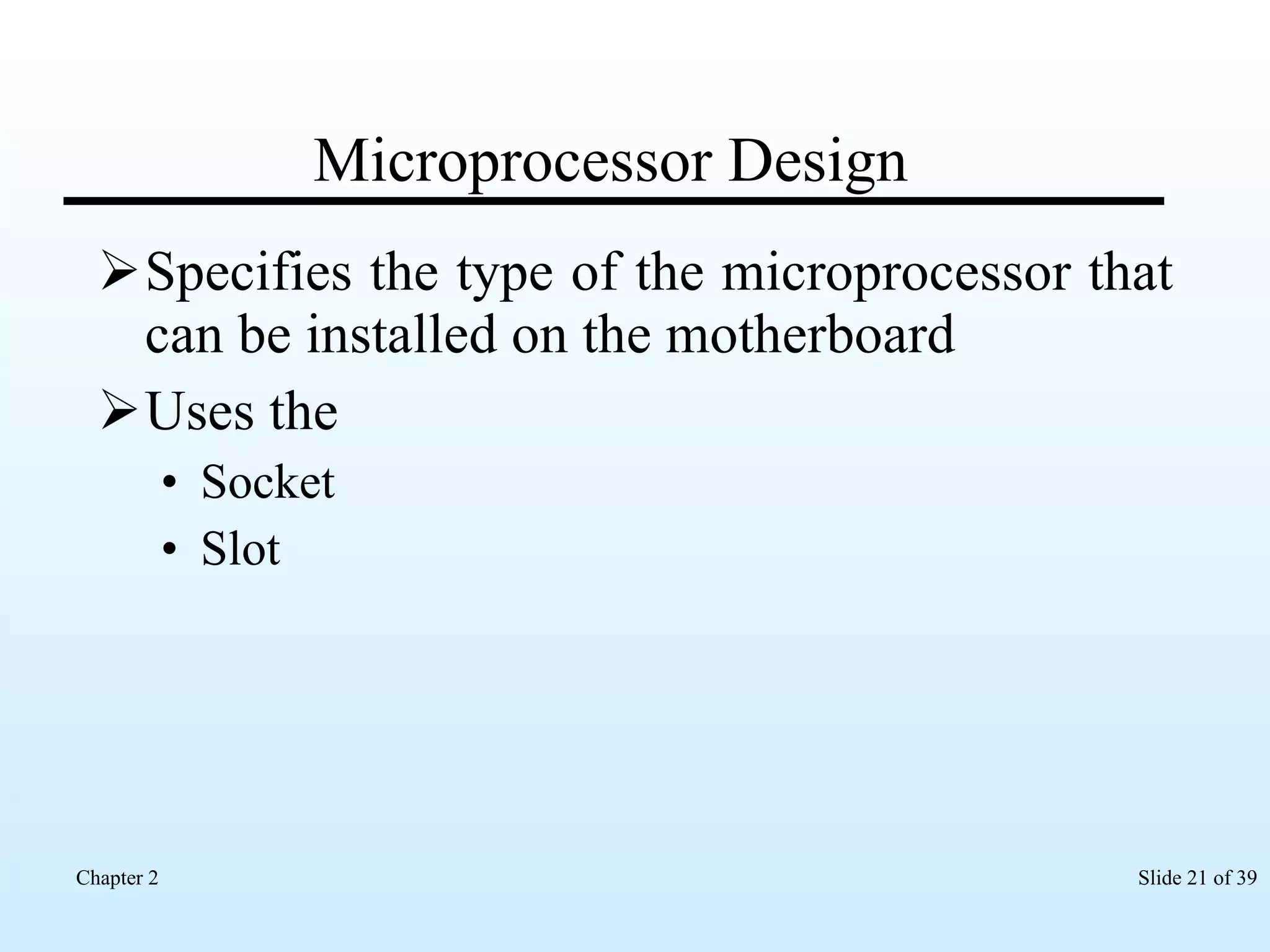 Microprocessor Design Specifies the type of the microprocessor that can be installed on the motherboard Uses the Socket Slot 