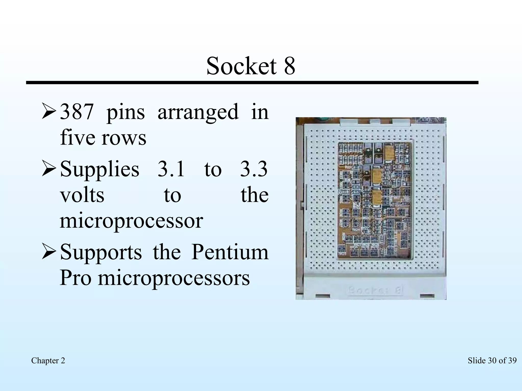 Socket 8 387 pins arranged in five rows Supplies 3.1 to 3.3 volts to the microprocessor Supports the Pentium Pro microprocessors  