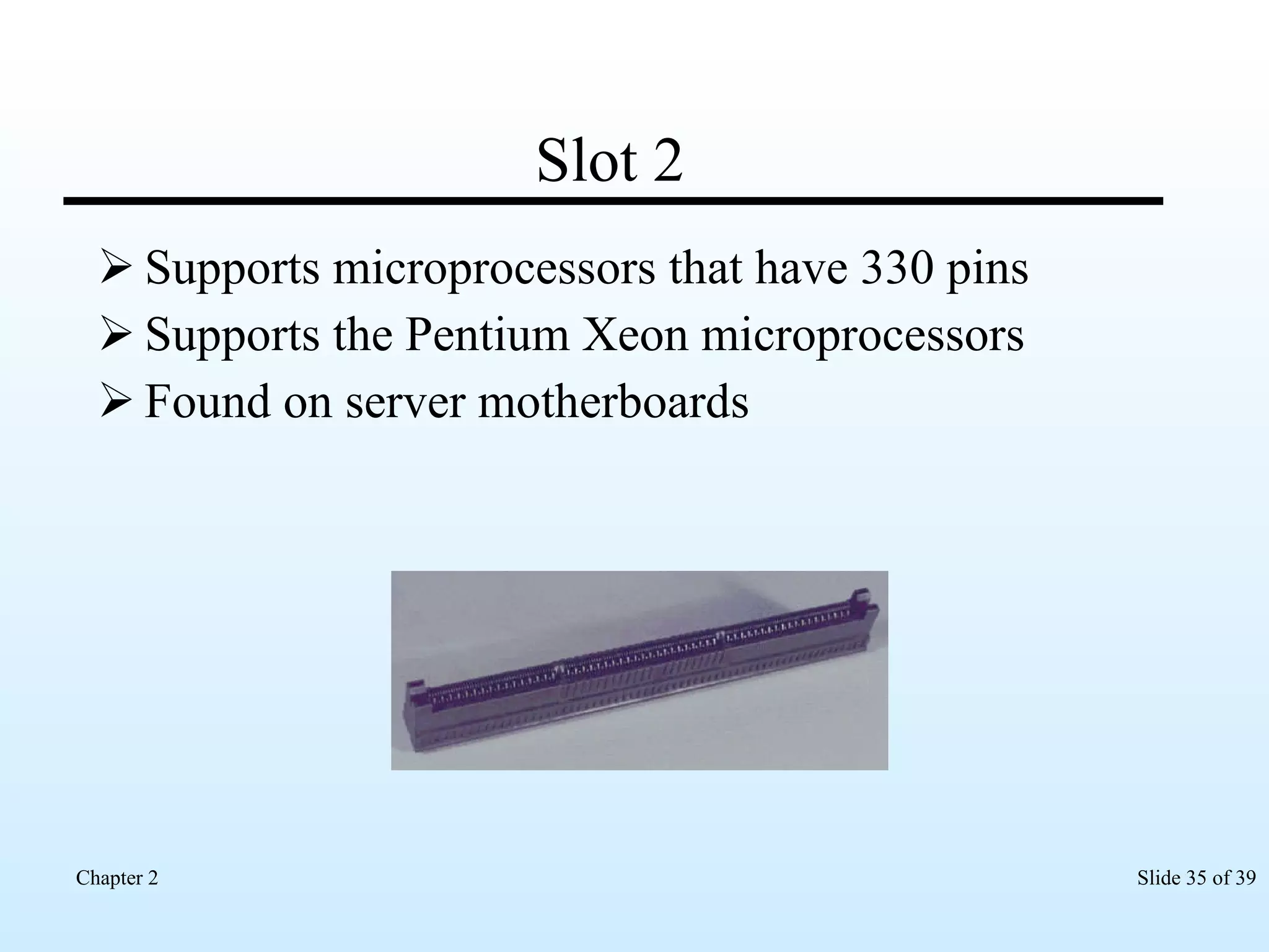 Slot 2 Supports microprocessors that have 330 pins Supports the Pentium Xeon microprocessors  Found on server motherboards 