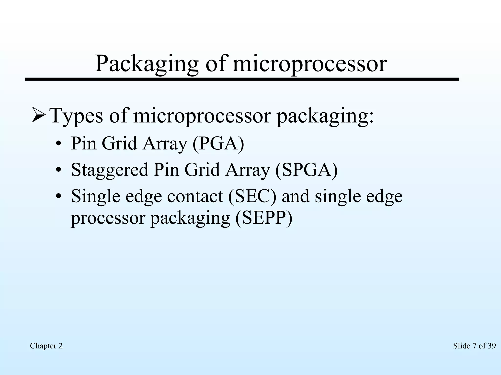 Packaging of microprocessor Types of microprocessor packaging: Pin Grid Array (PGA) Staggered Pin Grid Array (SPGA) Single edge contact (SEC) and single edge processor packaging (SEPP) 