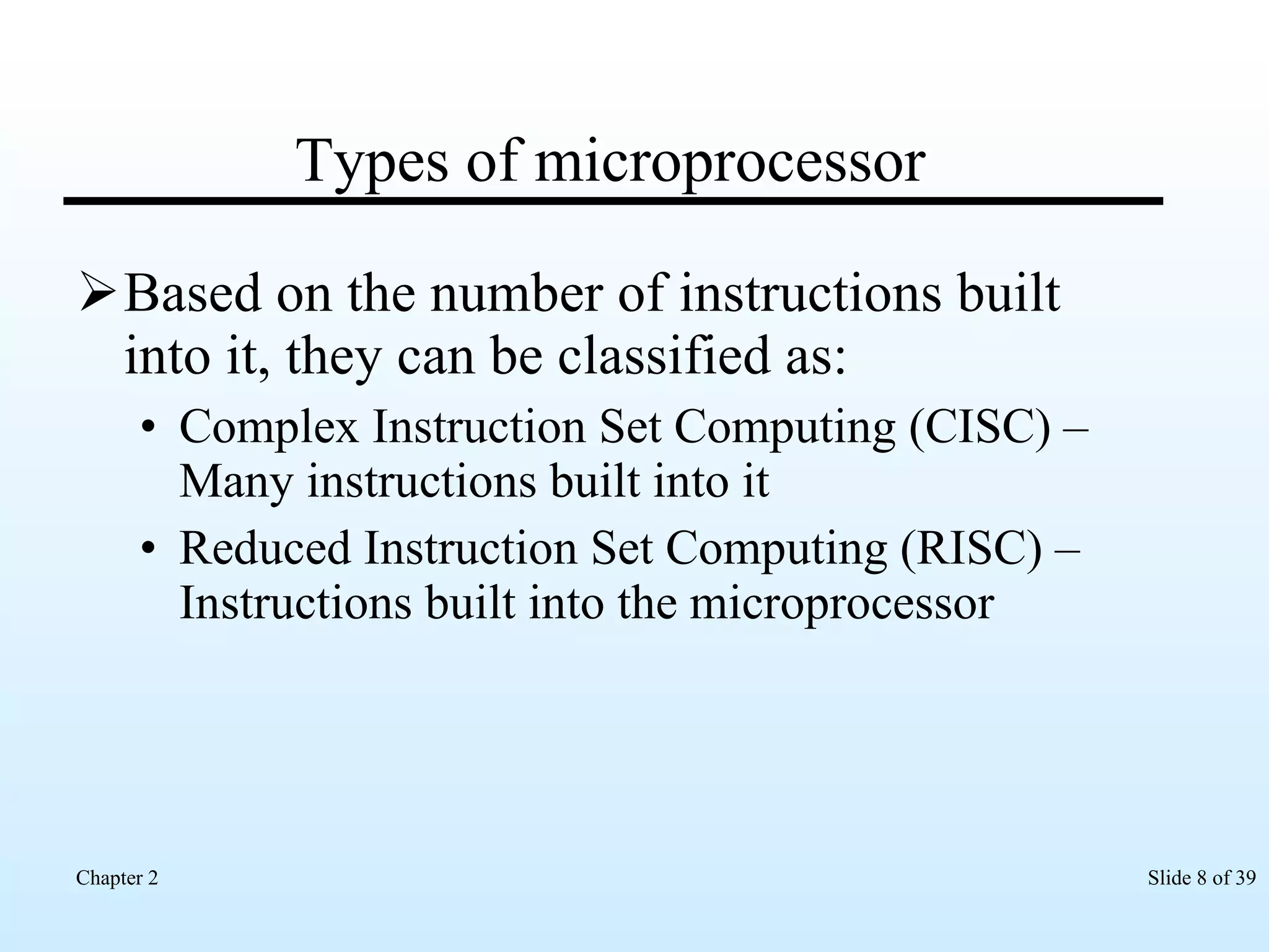 Types of microprocessor Based on the number of instructions built into it, they can be classified as: Complex Instruction Set Computing (CISC) – Many instructions built into it  Reduced Instruction Set Computing (RISC) – Instructions built into the microprocessor  