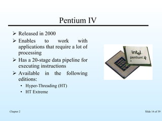 Pentium IV Released in 2000 Enables to work with applications that require a lot of processing  Has a 20-stage data pipeline for executing instructions Available in the following editions: Hyper-Threading (HT)  HT Extreme  