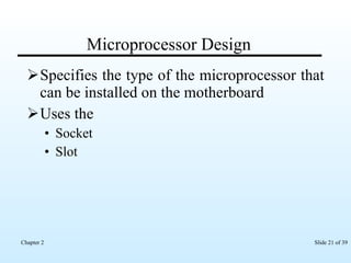 Microprocessor Design Specifies the type of the microprocessor that can be installed on the motherboard Uses the Socket Slot 