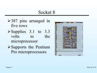 Socket 8 387 pins arranged in five rows Supplies 3.1 to 3.3 volts to the microprocessor Supports the Pentium Pro microprocessors  