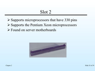 Slot 2 Supports microprocessors that have 330 pins Supports the Pentium Xeon microprocessors  Found on server motherboards 