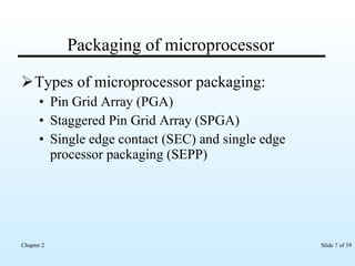 Packaging of microprocessor Types of microprocessor packaging: Pin Grid Array (PGA) Staggered Pin Grid Array (SPGA) Single edge contact (SEC) and single edge processor packaging (SEPP) 