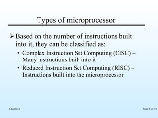Types of microprocessor Based on the number of instructions built into it, they can be classified as: Complex Instruction Set Computing (CISC) – Many instructions built into it  Reduced Instruction Set Computing (RISC) – Instructions built into the microprocessor  