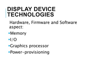 DISPLAY DEVICE
TECHNOLOGIES
Hardware, Firmware and Software
aspect:
Memory
I/O
Graphics processor
Power-provisioning
 