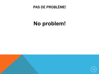 PAS DE PROBLÈME!



No problem!




                   18
 