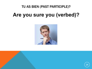 TU AS BIEN (PAST PARTICIPLE)?

Are you sure you (verbed)?




                                   26
 