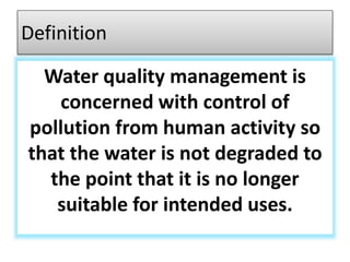 Definition
Water quality management is
concerned with control of
pollution from human activity so
that the water is not degraded to
the point that it is no longer
suitable for intended uses.
 