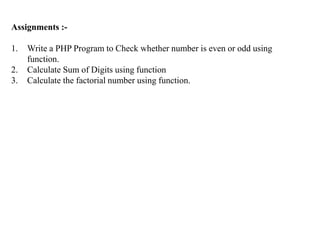 Assignments :-
1. Write a PHP Program to Check whether number is even or odd using
function.
2. Calculate Sum of Digits using function
3. Calculate the factorial number using function.
 