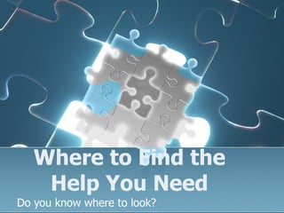 Where to Find the Help You Need Do you know where to look? 