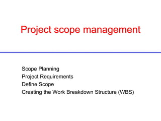 Project scope management
Scope Planning
Project Requirements
Define Scope
Creating the Work Breakdown Structure (WBS)
 