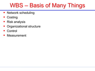 WBS – Basis of Many Things
 Network scheduling
 Costing
 Risk analysis
 Organizational structure
 Control
 Measurement
 