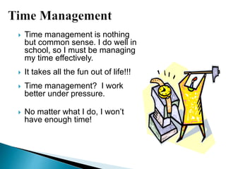  Time management is nothing
but common sense. I do well in
school, so I must be managing
my time effectively.
 It takes all the fun out of life!!!
 Time management? I work
better under pressure.
 No matter what I do, I won’t
have enough time!
 