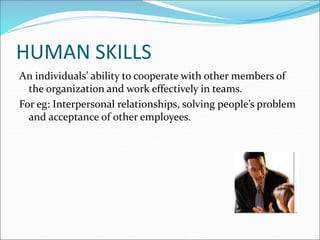 HUMAN SKILLS
An individuals’ ability to cooperate with other members of
the organization and work effectively in teams.
For eg: Interpersonal relationships, solving people’s problem
and acceptance of other employees.
 