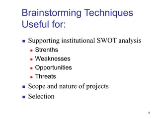  Supporting institutional SWOT analysis
 Strenths
 Weaknesses
 Opportunities
 Threats
 Scope and nature of projects
 Selection
Brainstorming Techniques
Useful for:
9
 