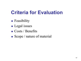 Criteria for Evaluation
 Feasibility
 Legal issues
 Costs / Benefits
 Scope / nature of material
17
 