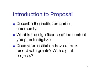 Introduction to Proposal
 Describe the institution and its
community
 What is the significance of the content
you plan to digitize
 Does your institution have a track
record with grants? With digital
projects?
8
 