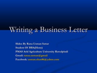 Writing a Business Letter
 Slides By Rana Usman Sattar
 Student Of BBA(Hons)
 PMAS Arid Agriculture University Rawalpindi
 Gmail: ranaa.usman@gmail
 Facebook: usman.shan86@yahoo.com
 