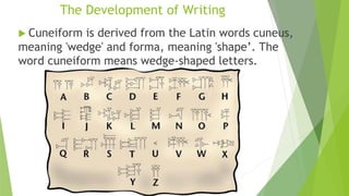 The Development of Writing
 Cuneiform is derived from the Latin words cuneus,
meaning 'wedge' and forma, meaning 'shape’. The
word cuneiform means wedge-shaped letters.
 