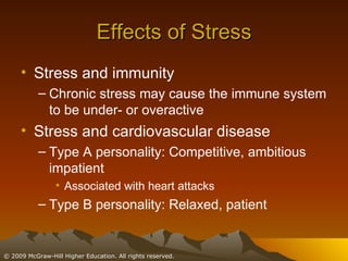 Effects of Stress Stress and immunity Chronic stress may cause the immune system to be under- or overactive Stress and cardiovascular disease Type A personality: Competitive, ambitious impatient Associated with heart attacks Type B personality: Relaxed, patient 