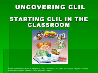 [object Object],STARTING CLIL IN THE CLASSROOM Adapted from Mehisto, P, Marsh, D & Frigols, M. (2008).  Uncovering CLIL: Content and Language Integrated Learning in Bilingual and Multilingual Education  . Oxford: MacMillan, Chapter 3 