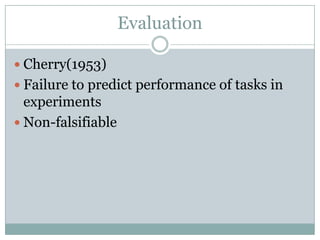 Evaluation

 Cherry(1953)
 Failure to predict performance of tasks in
  experiments
 Non-falsifiable
 