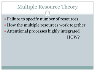 Multiple Resource Theory

 Failure to specify number of resources
 How the multiple resources work together
 Attentional processes highly integrated
                                  HOW?
 