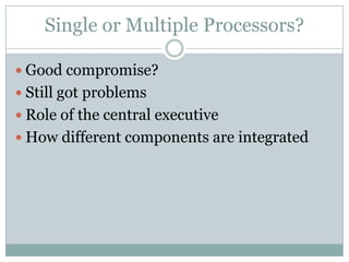 Single or Multiple Processors?

 Good compromise?
 Still got problems
 Role of the central executive
 How different components are integrated
 