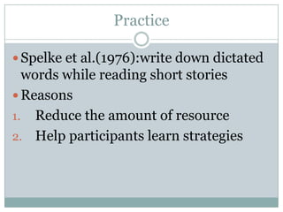 Practice

 Spelke et al.(1976):write down dictated
  words while reading short stories
 Reasons
1. Reduce the amount of resource
2. Help participants learn strategies
 