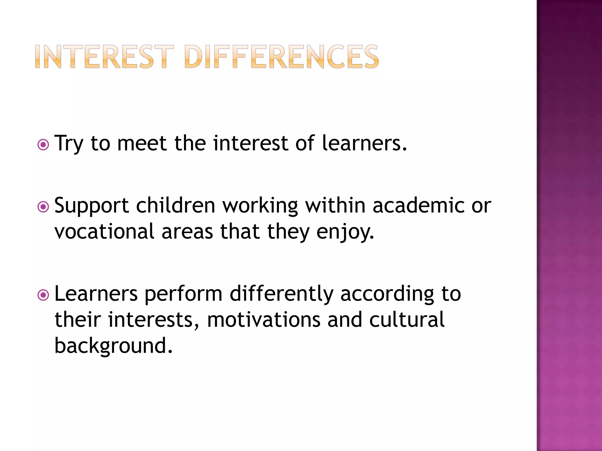 Interest differencesTry to meet the interest of learners.Support children working within academic or vocational areas that they enjoy.Learners perform differently according to their interests, motivations and cultural background.