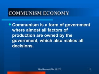 COMMUNISM ECONOMY Communism is a form of government where almost all factors of production are owned by the government, which also makes all decisions.  Mohd Fauzwadi Mat Ali/FPP 