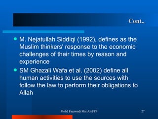 Cont.. M. Nejatullah Siddiqi (1992), defines as the Muslim thinkers' response to the economic challenges of their times by reason and experience SM Ghazali Wafa et al. (2002) define all human activities to use the sources with follow the law to perform their obligations to Allah Mohd Fauzwadi Mat Ali/FPP 