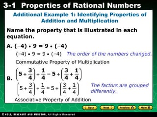 Additional Example 1: Identifying Properties of Addition and Multiplication Name the property that is illustrated in each equation. A. ( – 4)    9 = 9    ( – 4) B.  (–4)    9 = 9    (–4) The order of the numbers changed. Commutative Property of Multiplication Associative Property of Addition The factors are grouped differently. 